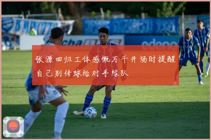 张源回归工体感慨万千开场时提醒自己别传球给对手绿队