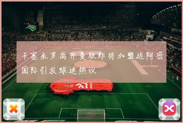 卡塞米罗离开曼联即将加盟迈阿密国际引发球迷热议