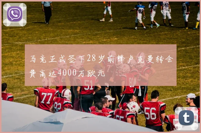 马竞正式签下28岁前锋卢克曼转会费高达4000万欧元