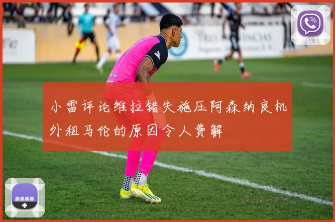 小雷评论维拉错失施压阿森纳良机外租马伦的原因令人费解