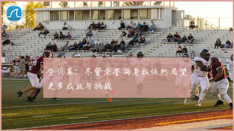 登贝莱：尽管荣誉满身我依然渴望更多成就与挑战