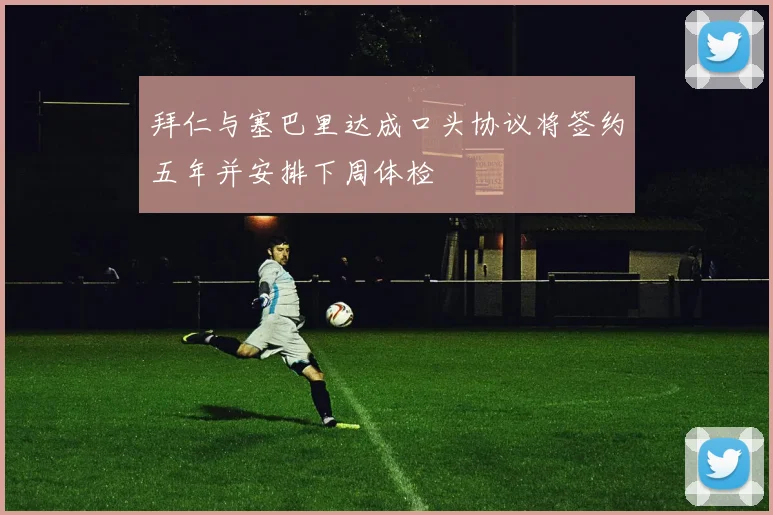 拜仁与塞巴里达成口头协议将签约五年并安排下周体检