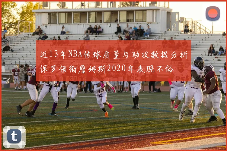 近13年NBA传球质量与助攻数据分析保罗领衔詹姆斯2020年表现不俗