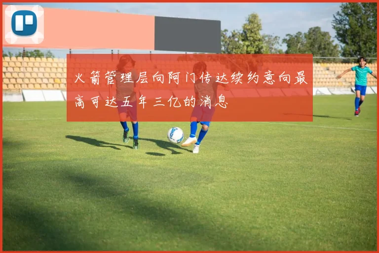 火箭管理层向阿门传达续约意向最高可达五年三亿的消息