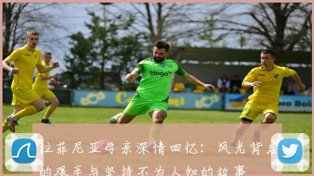 拉菲尼亚母亲深情回忆：风光背后的艰辛与坚持不为人知的故事