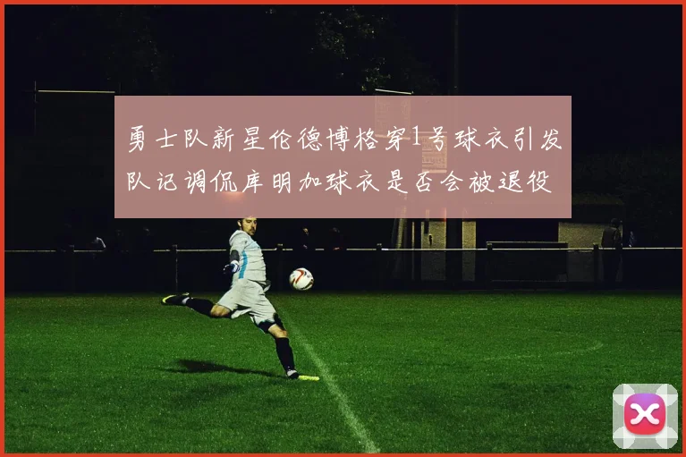 勇士队新星伦德博格穿1号球衣引发队记调侃库明加球衣是否会被退役