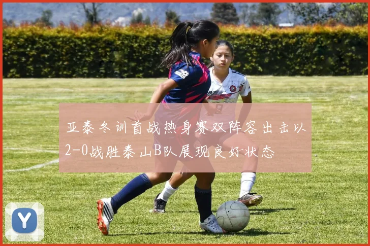 亚泰冬训首战热身赛双阵容出击以2-0战胜泰山B队展现良好状态