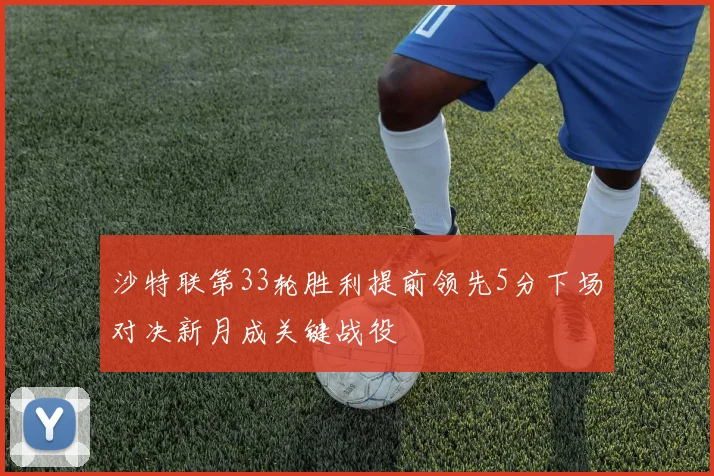 沙特联第33轮胜利提前领先5分下场对决新月成关键战役