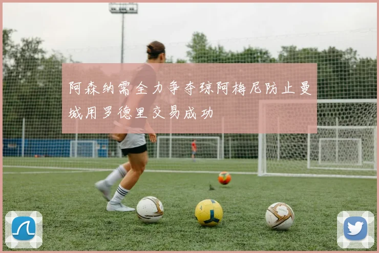 阿森纳需全力争夺琼阿梅尼防止曼城用罗德里交易成功