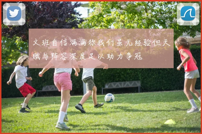 文班自信满满称我们虽无经验但天赋与阵容深度足以助力争冠