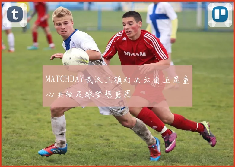 MATCHDAY武汉三镇对决云南玉昆童心共绘足球梦想蓝图