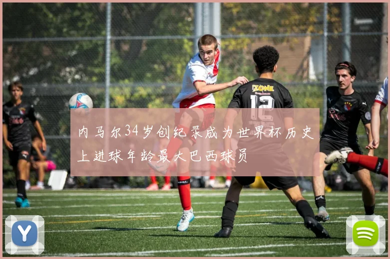 内马尔34岁创纪录成为世界杯历史上进球年龄最大巴西球员