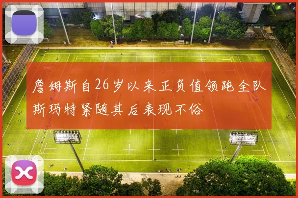 詹姆斯自26岁以来正负值领跑全队斯玛特紧随其后表现不俗