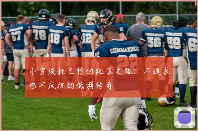 小贾谈杜兰特的纪录之路：不追求也不庆祝的低调传奇