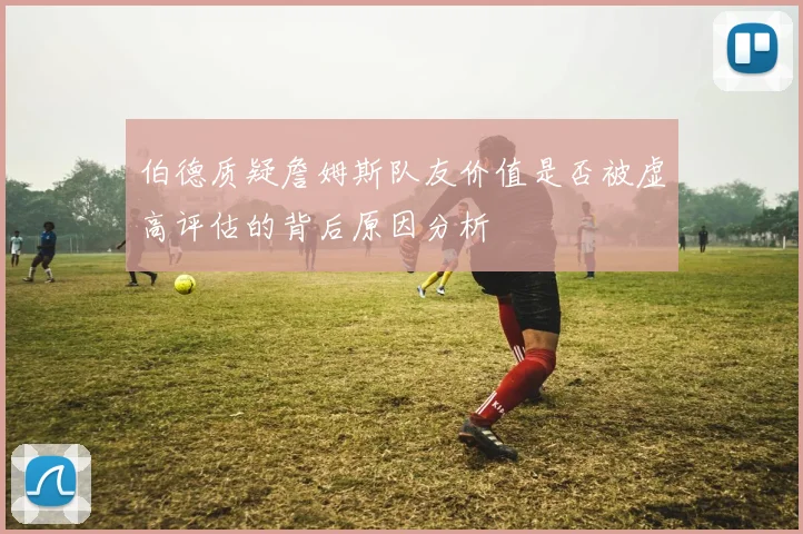 伯德质疑詹姆斯队友价值是否被虚高评估的背后原因分析
