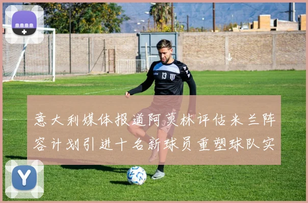 意大利媒体报道阿莫林评估米兰阵容计划引进十名新球员重塑球队实力