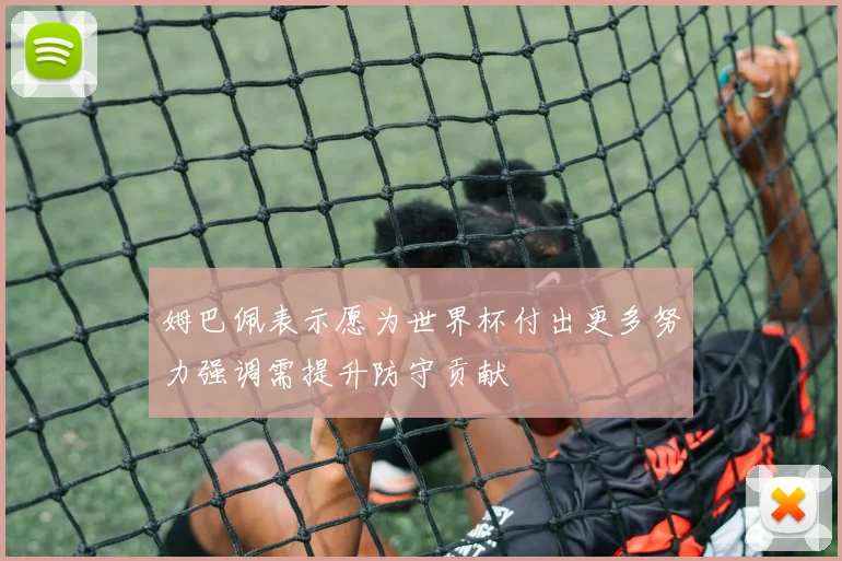 姆巴佩表示愿为世界杯付出更多努力强调需提升防守贡献