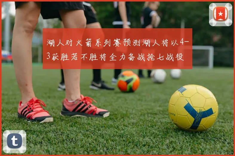 湖人对火箭系列赛预测湖人将以4-3获胜若不胜将全力备战抢七战役