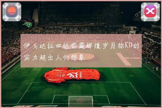 伊戈达拉回忆雷霆辉煌岁月称KD的实力超出人们想象
