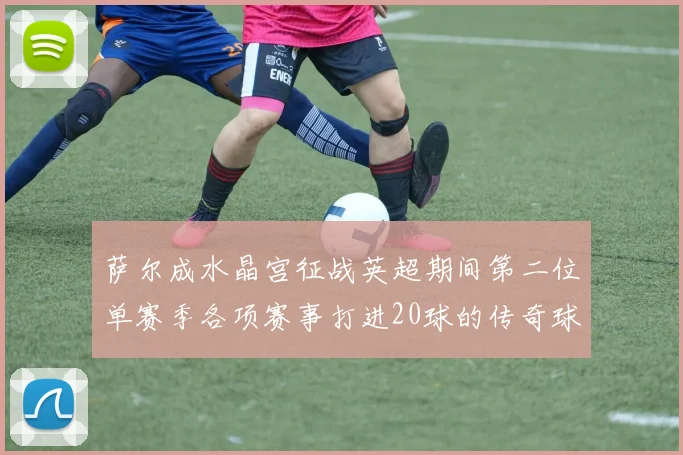 萨尔成水晶宫征战英超期间第二位单赛季各项赛事打进20球的传奇球员
