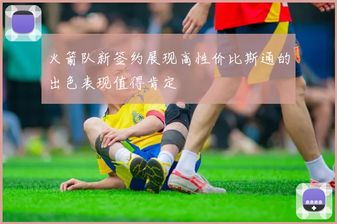 火箭队新签约展现高性价比斯通的出色表现值得肯定
