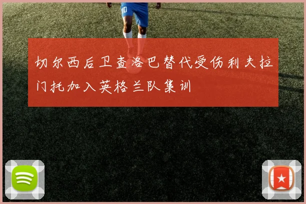 切尔西后卫查洛巴替代受伤利夫拉门托加入英格兰队集训