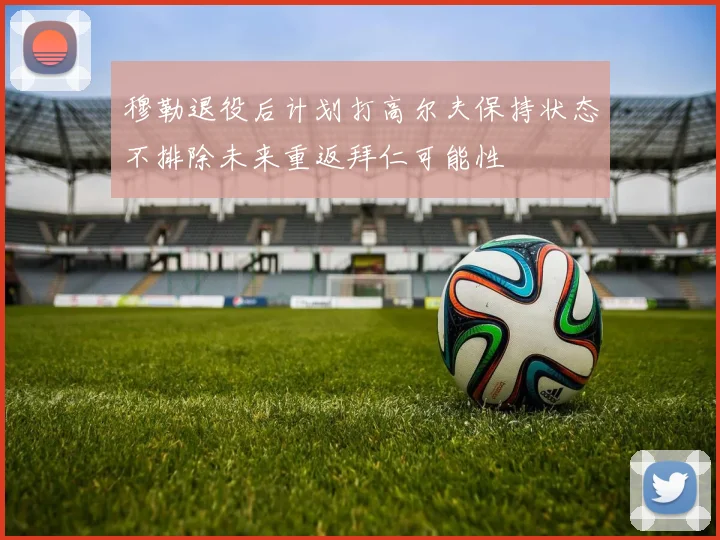 穆勒退役后计划打高尔夫保持状态不排除未来重返拜仁可能性