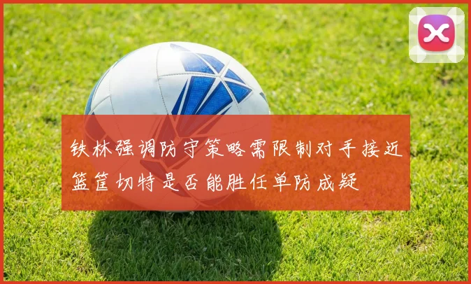 铁林强调防守策略需限制对手接近篮筐切特是否能胜任单防成疑