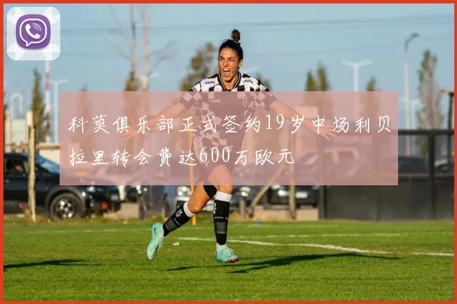 科莫俱乐部正式签约19岁中场利贝拉里转会费达600万欧元