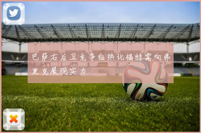 巴萨右后卫竞争白热化福特需向弗里克展现实力
