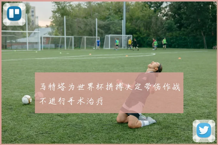 马特塔为世界杯拼搏决定带伤作战不进行手术治疗