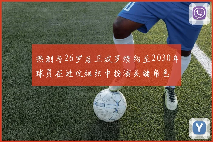 热刺与26岁后卫波罗续约至2030年球员在进攻组织中扮演关键角色